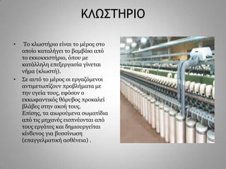 ΙΚΩΡ΢ΖΠΘΞ
•

•

Σν θισζηήξην είλαη ην κέξνο ζην
νπνίν θαηαιήγεη ην βακβάθη από
ην εθθνθθηζηήξην, όπνπ κε
θαηάιιειε επεμεξγαζία γίλεηαη
λήκα (θισζηή).
΢ε απηό ην κέξνο νη εξγαδόκελνη
αληηκεησπίδνπλ πξνβιήκαηα κε
ηελ πγεία ηνπο, εθόζνλ ν
εθθσθαληηθόο ζόξπβνο πξνθαιεί
βιάβεο ζηελ αθνή ηνπο.
Δπίζεο, ηα αησξνύκελα ζσκαηίδηα
από ηηο κεραλέο εηζπλένληαη από
ηνπο εξγάηεο θαη δεκηνπξγείηαη
θίλδπλνο γηα βπζζίλσζε
(επαγγεικαηηθή αζζέλεηα) .

 