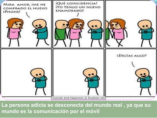 La persona adicta se desconecta del mundo real , ya que su
mundo es la comunicación por el móvil
 
