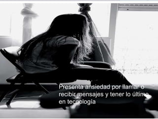 Presenta ansiedad por llamar o
recibir mensajes y tener lo último
en tecnología
 