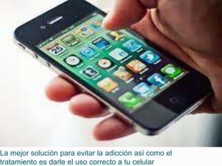 La mejor solución para evitar la adicción así como el
tratamiento es darle el uso correcto a tu celular
 