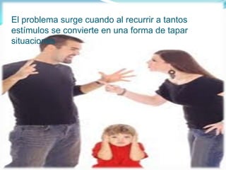 El problema surge cuando al recurrir a tantos
estímulos se convierte en una forma de tapar
situaciones
 