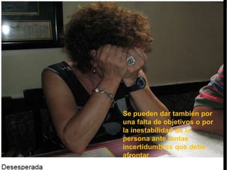 Se pueden dar también por
una falta de objetivos o por
la inestabilidad de la
persona ante tantas
incertidumbres que debe
afrontar
 