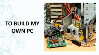 TO BUILD MY
OWN PC
 