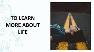 TO LEARN
MORE ABOUT
LIFE
 