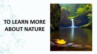 TO LEARN MORE
ABOUT NATURE
 