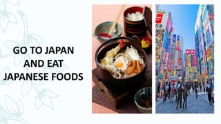 GO TO JAPAN
AND EAT
JAPANESE FOODS
 