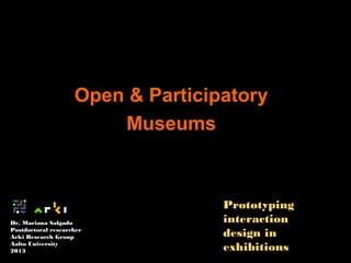 Open & Participatory
Museums

Dr. Mariana Salgado
Postdoctoral researcher
Arki Research Group
Aalto University
2013

Prototyping
interaction
design in
exhibitions

 