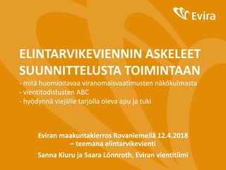 ELINTARVIKEVIENNIN ASKELEET
SUUNNITTELUSTA TOIMINTAAN
- mitä huomioitavaa viranomaisvaatimusten näkökulmasta
- vientitodistusten ABC
- hyödynnä viejälle tarjolla oleva apu ja tuki
Eviran maakuntakierros Rovaniemellä 12.4.2018
– teemana elintarvikevienti
Sanna Kiuru ja Saara Lönnroth, Eviran vientitiimi
 