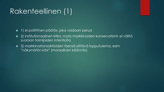 Rakenteellinen (1)
 1) ei poliittinen päätös, joka voidaan perua
 2) institutionaalinen kitka, myös markkinoiden konservatismi: ei välitä
suoraan toimijoiden intentioita
 3) markkinatransaktioiden itsensä ylittävä lopputulema, esim
”näkymätön käsi” (moraalinen käännös)
 