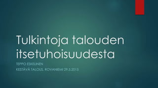 Tulkintoja talouden
itsetuhoisuudesta
TEPPO ESKELINEN
KESTÄVÄ TALOUS, ROVANIEMI 29.5.2015
 