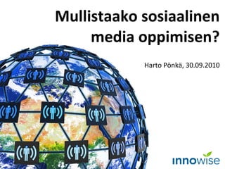 Mullistaako sosiaalinen media oppimisen? Harto Pönkä, 30.09.2010 