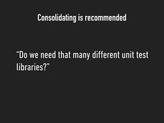 Consolidating is recommended
“Do we need that many diﬀerent unit test
libraries?”
 