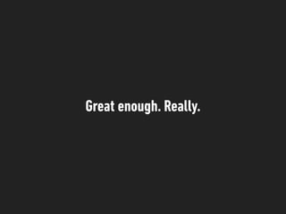 Great enough. Really.
 