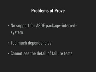 Problems of Prove
• No support for ASDF package-inferred-
system
• Too much dependencies
• Cannot see the detail of failure tests
 