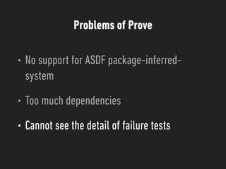 Problems of Prove
• No support for ASDF package-inferred-
system
• Too much dependencies
• Cannot see the detail of failure tests
 