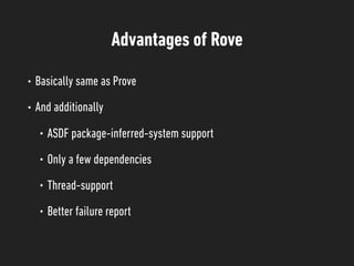 Advantages of Rove
• Basically same as Prove
• And additionally
• ASDF package-inferred-system support
• Only a few dependencies
• Thread-support
• Better failure report
 