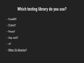 Which testing library do you use?
• FiveAM?
• CLUnit?
• Prove?
• lisp-unit?
• rt?
• Other 24 libraries?
 