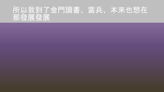 所以我到了金門讀書、當兵、本來也想在
那發展發展
 