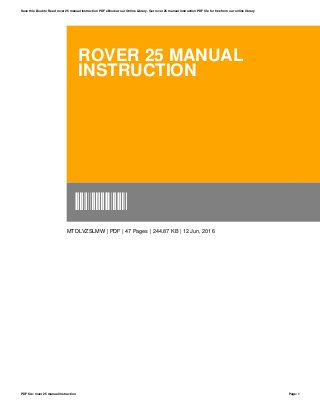 ROVER 25 MANUAL
INSTRUCTION
MTDLVZSLMW
MTDLVZSLMW | PDF | 47 Pages | 244.87 KB | 12 Jun, 2016
Save this Book to Read rover 25 manual instruction PDF eBook at our Online Library. Get rover 25 manual instruction PDF file for free from our online library
PDF file: rover 25 manual instruction Page: 1
 