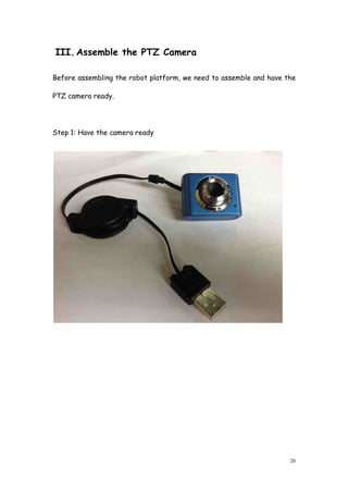 20
III. Assemble the PTZ Camera
Before assembling the robot platform, we need to assemble and have the
PTZ camera ready.
Step 1: Have the camera ready
 