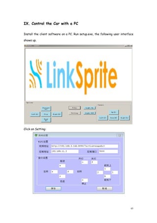 65
IX. Control the Car with a PC
Install the client software on a PC. Run setup.exe, the following user interface
shows up.
Click on Setting:
 