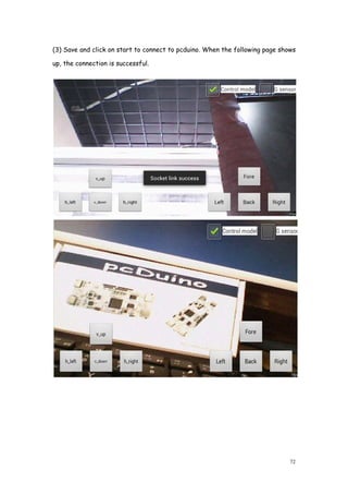 (3) Save and click on start to connect to pcduino. When the following page shows
up, the connection is successful.
(3) Save and click on start to connect to pcduino. When the following page shows
up, the connection is successful.
72
(3) Save and click on start to connect to pcduino. When the following page shows
 