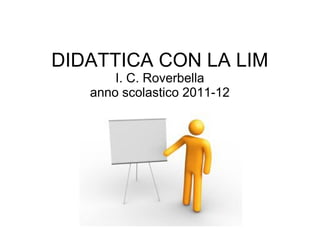 DIDATTICA CON LA LIM
       I. C. Roverbella
   anno scolastico 2011-12
 