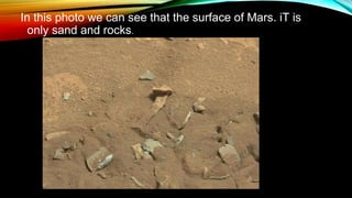 In this photo we can see that the surface of Mars. iT is
only sand and rocks.