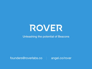 Unleashing the potential of Beacons 
founders@roverlabs.co 
angel.co/rover 
 