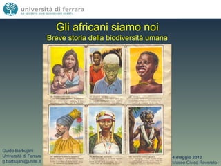 Gli africani siamo noi
                        Breve storia della biodiversità umana




Guido Barbujani
Università di Ferrara                                           4 maggio 2012
g.barbujani@unife.it                                            Museo Civico Rovereto
 