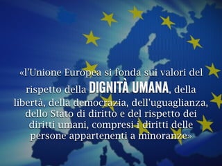 «l'Unione Europea si fonda sui valori del
rispetto della dignità umana, della
libertà, della democrazia, dell'uguaglianza,
dello Stato di diritto e del rispetto dei
diritti umani, compresi i diritti delle
persone appartenenti a minoranze»
 