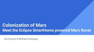 Colonization of Mars
Meet the Eclipse SmartHome powered Mars Rover
Kai Kreuzer & Michael Vorburger
 