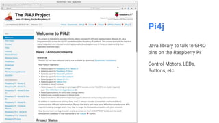 Pi4j
Java library to talk to GPIO
pins on the Raspberry Pi
Control Motors, LEDs,
Buttons, etc.
 