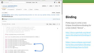 Binding
Pretty easy to write a new
Eclipse SmartHome Binding for
a new (robot) “device” …
http://docs.openhab.org/devel
opers/development/bindings.h
tml
https://www.eclipse.org/smart
home/documentation/develop
ment/bindings/how-to.html
 