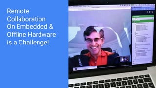 Remote
Collaboration
On Embedded &
Offline Hardware
is a Challenge!
 