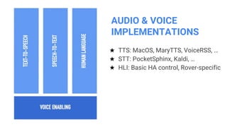 AUDIO & VOICE
IMPLEMENTATIONS
★ TTS: MacOS, MaryTTS, VoiceRSS, …
★ STT: PocketSphinx, Kaldi, …
★ HLI: Basic HA control, Rover-specific
 