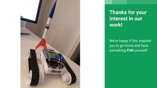 Thanks for your
interest in our
work!
We’re happy if this inspired
you to go home and hack
something FUN yourself!
 