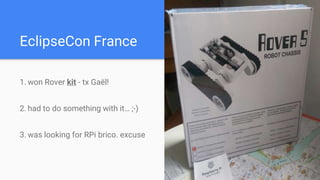 EclipseCon France
1. won Rover kit - tx Gaël!
2. had to do something with it… ;-)
3. was looking for RPi brico. excuse
 