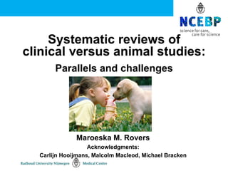 Systematic reviews of
clinical versus animal studies:
       Parallels and challenges




              Maroeska M. Rovers
                   Acknowledgments:
  Carlijn Hooijmans, Malcolm Macleod, Michael Bracken
 