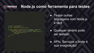 Node.js como ferramenta para testes
● Testar outras
linguagens com Node.js
é fácil
● Qualquer binário pode
ser testado
● APIs, Serviços o limite é
sua imaginação!
 