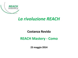 La rivoluzione REACH 
Costanza Rovida 
REACH Mastery - Como 
23 maggio 2014 
 