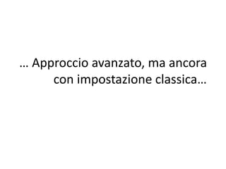… Approccio avanzato, ma ancora 
con impostazione classica… 
 