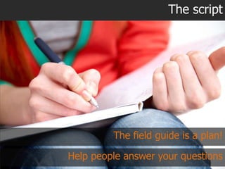The script




         The field guide is a plan!

Help people answer your questions
 