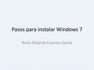Pasos para instalar Windows 7
Rovin Rolando Fuentes García
 