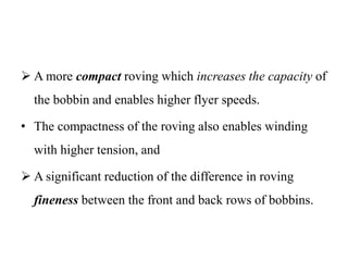  A more compact roving which increases the capacity of
the bobbin and enables higher flyer speeds.
• The compactness of the roving also enables winding
with higher tension, and
 A significant reduction of the difference in roving
fineness between the front and back rows of bobbins.
 
