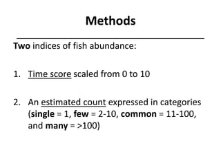 Methods
Two indices of fish abundance:
1. Time score scaled from 0 to 10
2. An estimated count expressed in categories
(single = 1, few = 2-10, common = 11-100,
and many = >100)
 