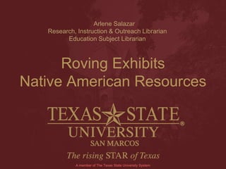 Arlene Salazar
Research, Instruction & Outreach Librarian
Education Subject Librarian
Roving Exhibits
Native American Resources
A member of The Texas State University System
 