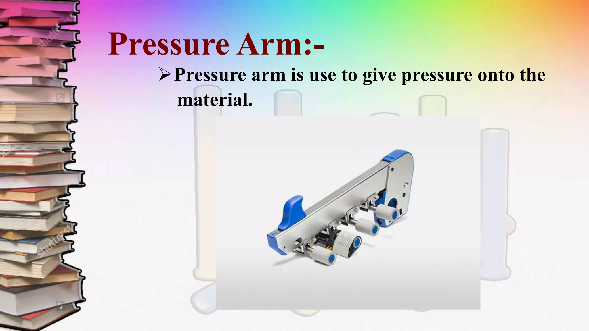 Pressure Arm:-
Pressure arm is use to give pressure onto the
material.
 
