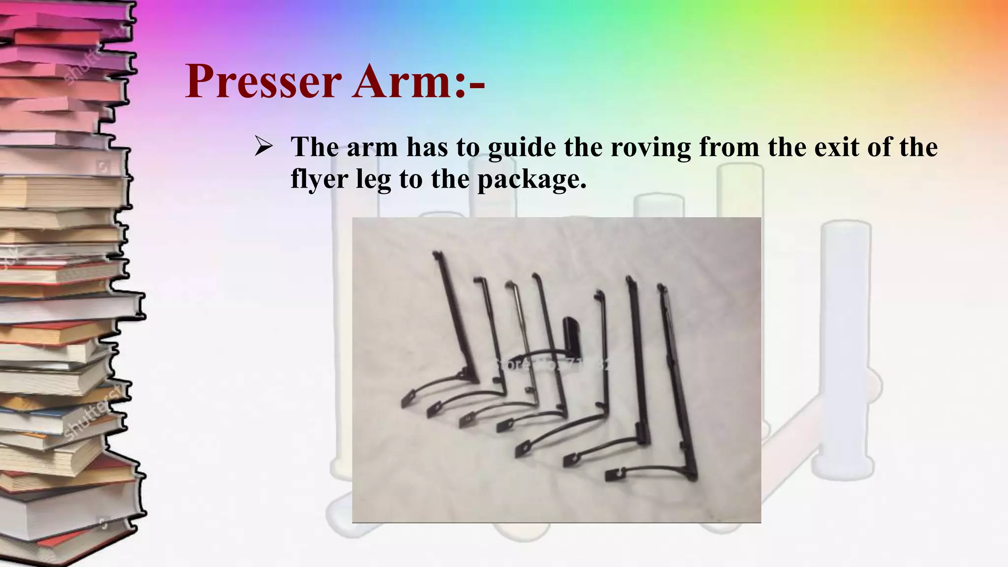 Presser Arm:-
 The arm has to guide the roving from the exit of the
flyer leg to the package.
 