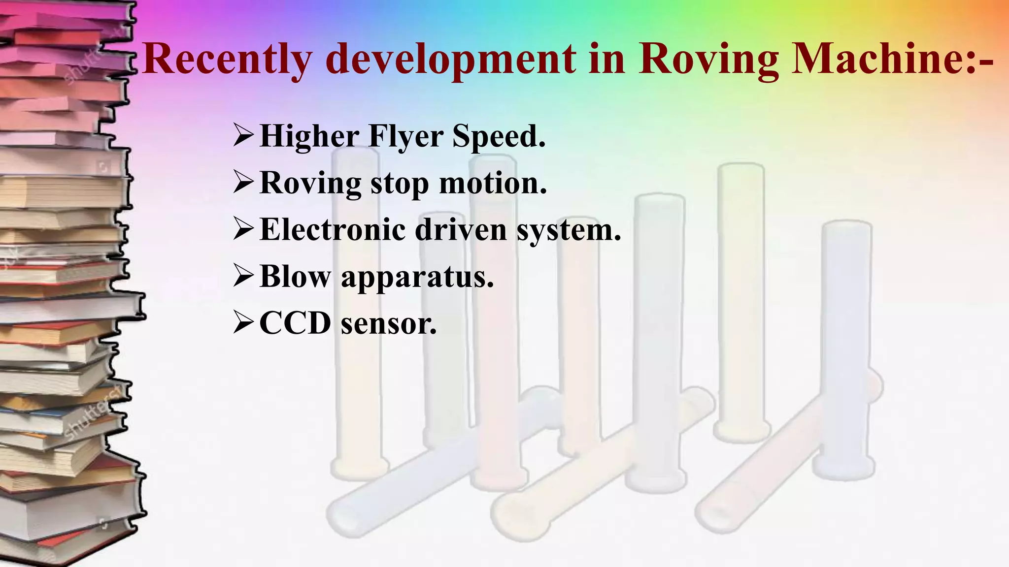 Recently development in Roving Machine:-
Higher Flyer Speed.
Roving stop motion.
Electronic driven system.
Blow apparatus.
CCD sensor.
 